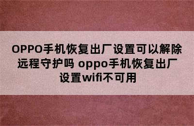 OPPO手机恢复出厂设置可以解除远程守护吗 oppo手机恢复出厂设置wifi不可用